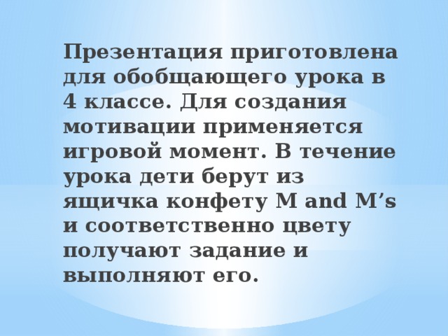 Презентация приготовлена для обобщающего урока в 4 классе. Для создания мотивации применяется игровой момент. В течение урока дети берут из ящичка конфету M and M’s и соответственно цвету получают задание и выполняют его. 