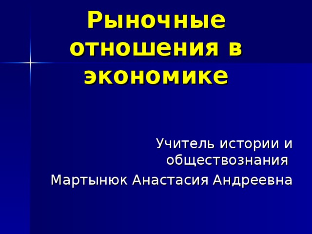 Рыночные отношения в экономике Учитель истории и обществознания Мартынюк Анастасия Андреевна 