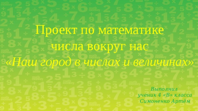Проект по математике  числа вокруг нас  «Наш город в числах и величинах» Выполнил ученик 4 «В» класса Симоненко Артём 