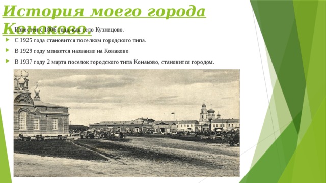 История моего города Конаково. Известен с 1806 года, как село Кузнецово. С 1925 года становится поселком городского типа. В 1929 году меняется название на Конаково В 1937 году 2 марта поселок городского типа Конаково, становится городом. 