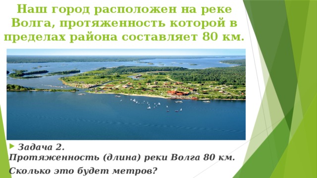 Наш город расположен на реке Волга, протяженность которой в пределах района составляет 80 км. Задача 2. Протяженность (длина) реки Волга 80 км. Сколько это будет метров? 