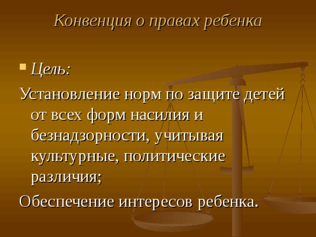 Конвенция о правах ребенка   Цель: Установление норм по защите детей от всех форм насилия и безнадзорности, учитывая культурные, политические различия; Обеспечение интересов ребенка. 