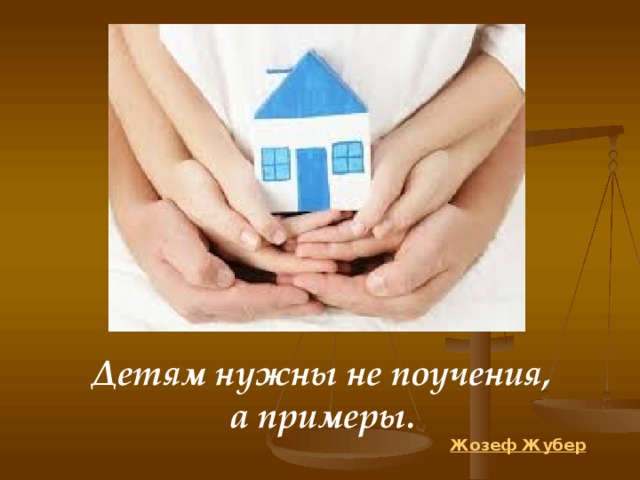 Детям нужны не поучения, а примеры.   Жозеф Жубер 