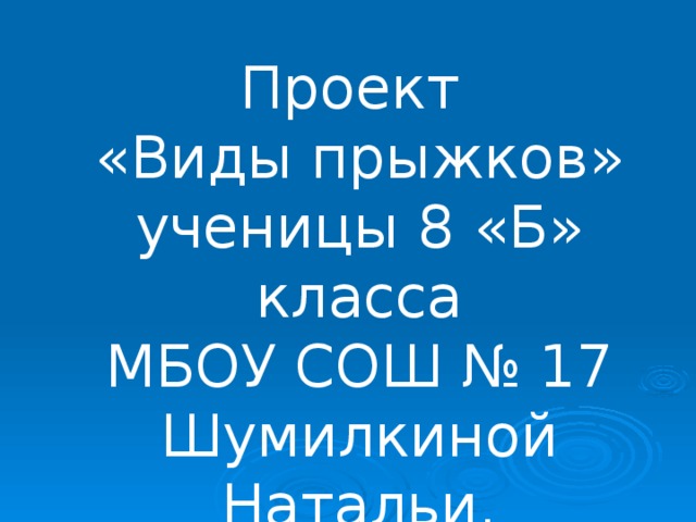 Проект «Виды прыжков» ученицы 8 «Б» класса МБОУ СОШ № 17 Шумилкиной Натальи. 