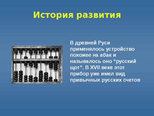 История  развития В древней Руси применялось устройство похожее на абак и называлось оно “русский щот”. В XVII веке этот прибор уже имел вид привычных русских счетов 