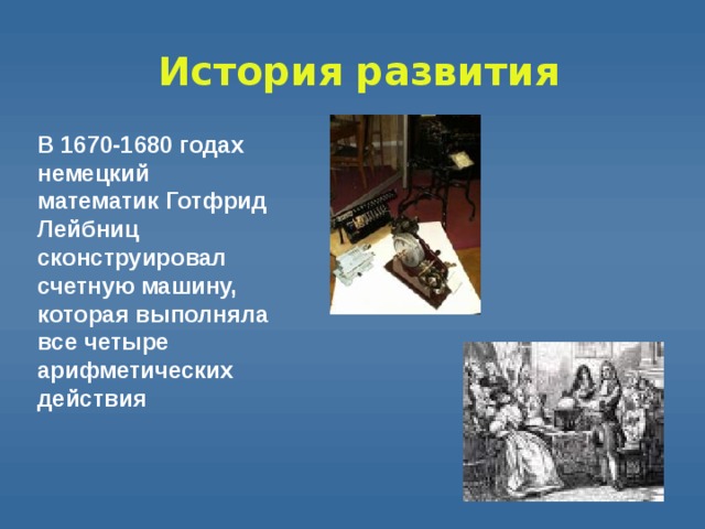 История  развития В 1670-1680 годах немецкий математик Готфрид Лейбниц сконструировал счетную машину, которая выполняла все четыре арифметических действия 