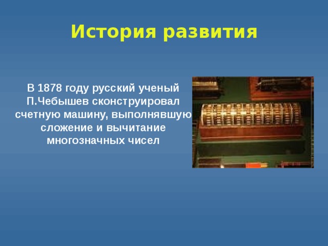 История  развития В 1878 году русский ученый П.Чебышев сконструировал счетную машину, выполнявшую сложение и вычитание многозначных чисел 