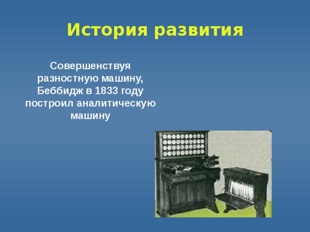 История  развития Совершенствуя разностную машину, Беббидж в 1833 году построил аналитическую машину 