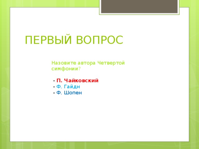ПЕРВЫЙ ВОПРОС Назовите автора Четвертой симфонии ?   - П. Чайковский   - Ф. Гайдн   - Ф. Шопен 