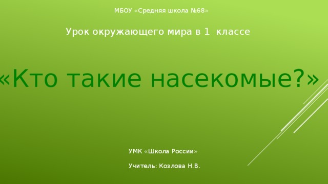 МБОУ «Средняя школа №68» Урок окружающего мира в 1 классе «Кто такие насекомые?» УМК «Школа России» Учитель: Козлова Н.В. 