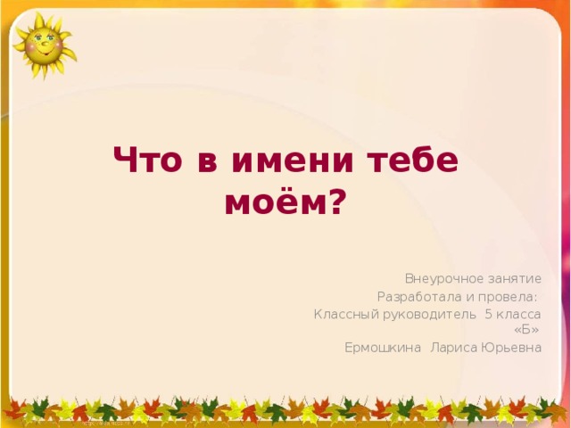 Что в имени тебе моём? Внеурочное занятие Разработала и провела: Классный руководитель 5 класса «Б» Ермошкина Лариса Юрьевна