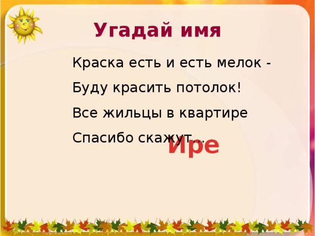 Угадай имя Краска есть и есть мелок - Буду красить потолок! Все жильцы в квартире Спасибо скажут... Ире