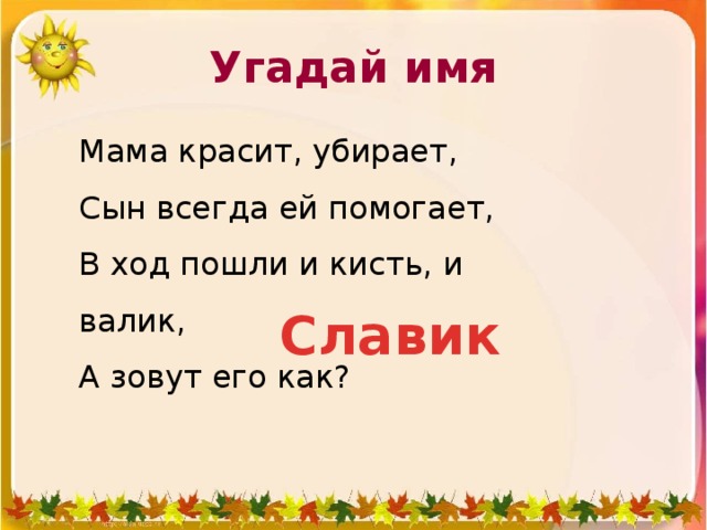 Угадай имя Мама красит, убирает,  Сын всегда ей помогает,  В ход пошли и кисть, и валик,  А зовут его как?  Славик