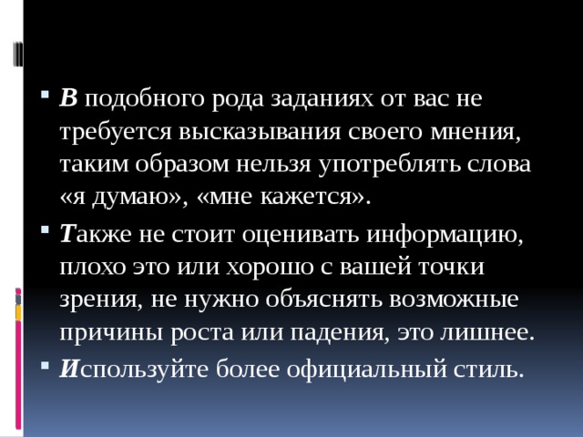 В подобного рода заданиях от вас не требуется высказывания своего мнения, таким образом нельзя употреблять слова «я думаю», «мне кажется». Т акже не стоит оценивать информацию, плохо это или хорошо с вашей точки зрения, не нужно объяснять возможные причины роста или падения, это лишнее. И спользуйте более официальный стиль. 