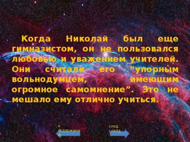  Когда Николай был еще гимназистом, он не пользовался любовью и уважением учителей. Они считали его “упорным вольнодумцем, имеющим огромное самомнение”. Это не мешало ему отлично учиться. к содержанию след. слайд 