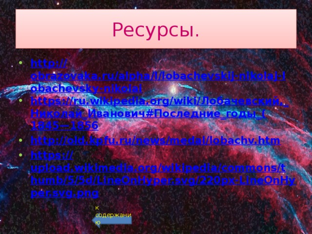 Ресурсы. http:// obrazovaka.ru/alpha/l/lobachevskij-nikolaj-lobachevsky-nikolai https://ru.wikipedia.org/wiki/ Лобачевский,_ Николай_Иванович#Последние_годы _( 1845—1856 http:// old.kpfu.ru/news/medal/lobachv.htm https:// upload.wikimedia.org/wikipedia/commons/thumb/5/5d/LineOnHyper.svg/220px-LineOnHyper.svg.png  к содержанию 