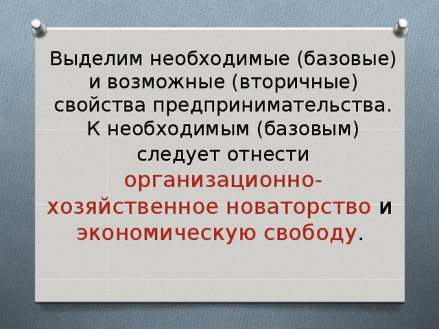 Выделим необходимые (базовые) и возможные (вторичные) свойства предпринимательства. К необходимым (базовым) следует отнести  организационно-хозяйственное новаторство и  экономическую свободу .  