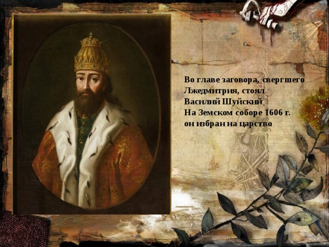 Во главе заговора, свергшего Лжедмитрия, стоял  Василий Шуйский На Земском соборе 1606 г.  он избран на царство  