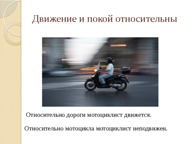 Движение и покой относительны Относительно дороги мотоциклист движется. Относительно мотоцикла мотоциклист неподвижен. 