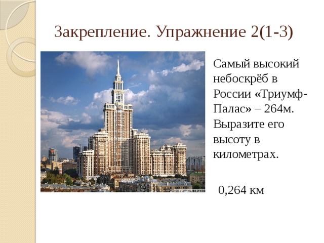 Закрепление. Упражнение 2(1-3) Самый высокий небоскрёб в России «Триумф-Палас» – 264м. Выразите его высоту в километрах. 0,264 км 