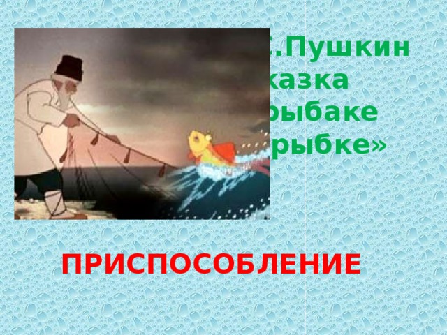 А.С.Пушкин  «Сказка  о рыбаке  и рыбке»     ПРИСПОСОБЛЕНИЕ   