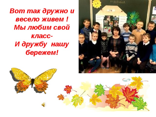 Вот так дружно и весело живем !  Мы любим свой класс-  И дружбу нашу бережем!    