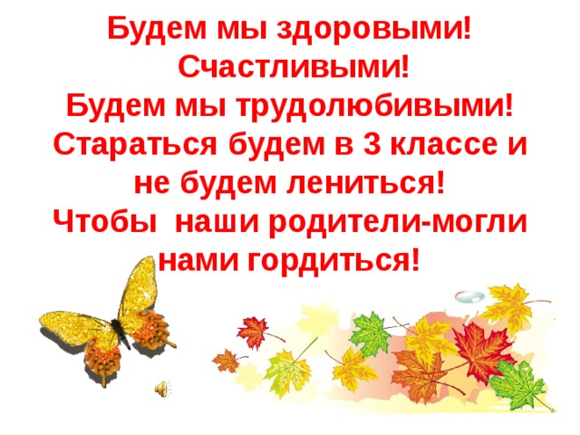  Будем мы здоровыми!  Счастливыми!  Будем мы трудолюбивыми!  Стараться будем в 3 классе и не будем лениться!  Чтобы наши родители-могли нами гордиться!     