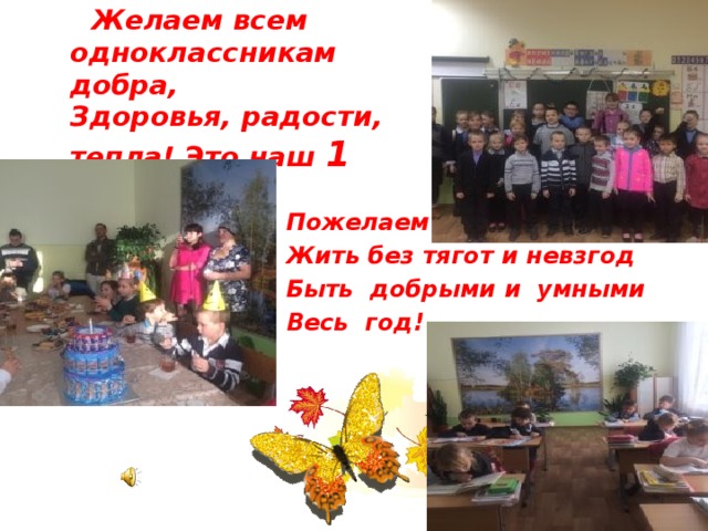  Желаем всем одноклассникам добра,  Здоровья, радости, тепла! Это наш 1 класс!! ! Пожелаем Жить без тягот и невзгод Быть добрыми и умными Весь год!  
