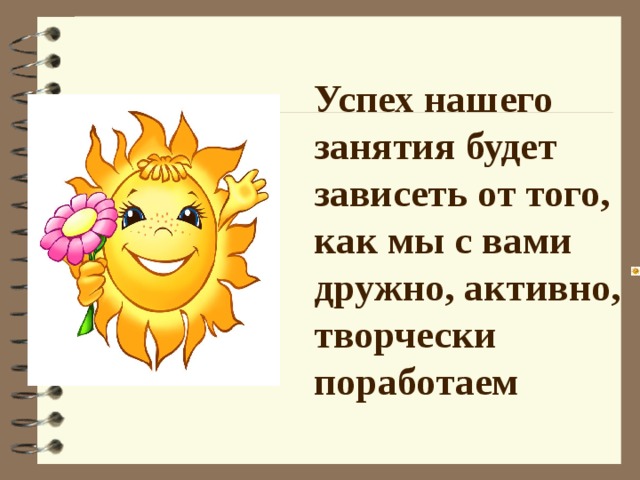 Успех нашего занятия будет зависеть от того, как мы с вами дружно, активно, творчески поработаем   