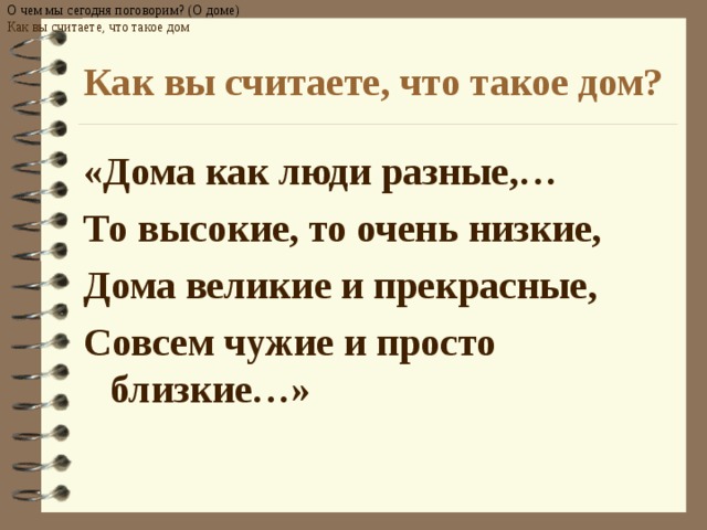 О чем мы сегодня поговорим? (О доме) Как вы считаете, что такое дом  Как вы считаете, что такое дом? «Дома как люди разные,… То высокие, то очень низкие, Дома великие и прекрасные, Совсем чужие и просто близкие…»  
