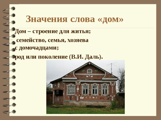 Значения слова «дом» Дом – строение для житья;  семейство, семья, хозяева  с домочадцами; род или поколение (В.И. Даль). Дом – строение для житья;  семейство, семья, хозяева  с домочадцами; род или поколение (В.И. Даль). 