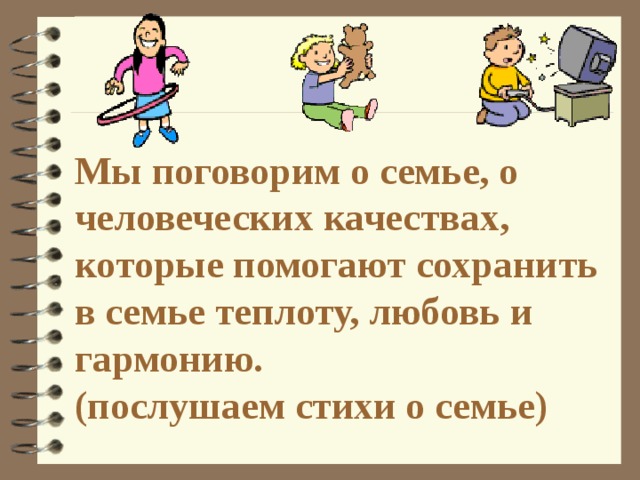 Мы поговорим о семье, о человеческих качествах, которые помогают сохранить в семье теплоту, любовь и гармонию.  (послушаем стихи о семье) 
