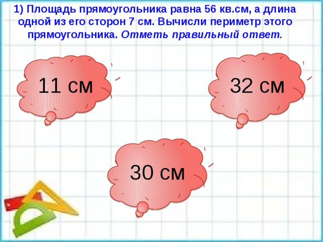 1) Площадь прямоугольника равна 56 кв.см, а длина одной из его сторон 7 см. Вычисли периметр этого прямоугольника. Отметь правильный ответ. 32 см 11 см 30 см 