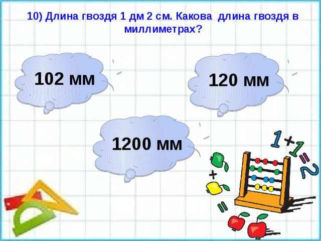 10) Длина гвоздя 1 дм 2 см. Какова длина гвоздя в миллиметрах? 102 мм 120 мм 1200 мм 