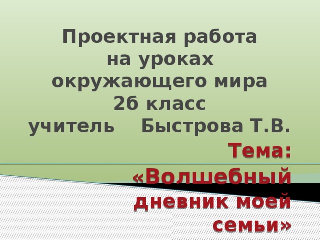 Проектная работа  на уроках окружающего мира  2б класс  учитель Быстрова Т.В. Тема: « Волшебный дневник моей семьи» 