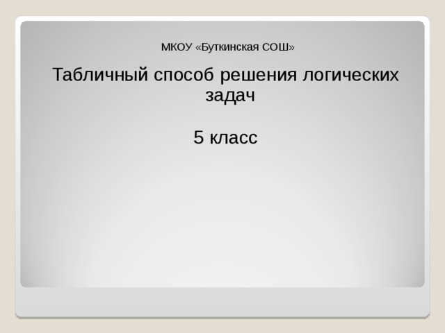 Табличный способ решения логических задач 5 класс МКОУ «Буткинская СОШ» 