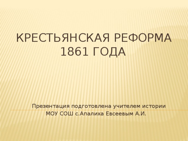  Крестьянская реформа  1861 года  Презентация подготовлена учителем истории  МОУ СОШ с.Апалиха Евсеевым А.И. 