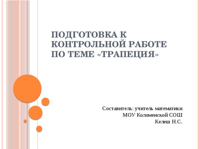 Подготовка к контрольной работе по теме «Трапеция» Составитель: учитель математики МОУ Коломенской СОШ Келеш Н.С . 