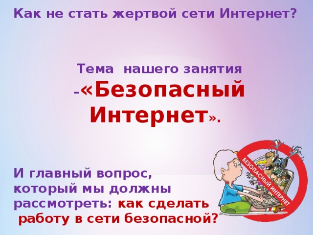  Как не стать жертвой сети Интернет?   Тема нашего занятия – «Безопасный Интернет ».    И главный вопрос, который мы должны рассмотреть: как сделать  работу в сети безопасной?  