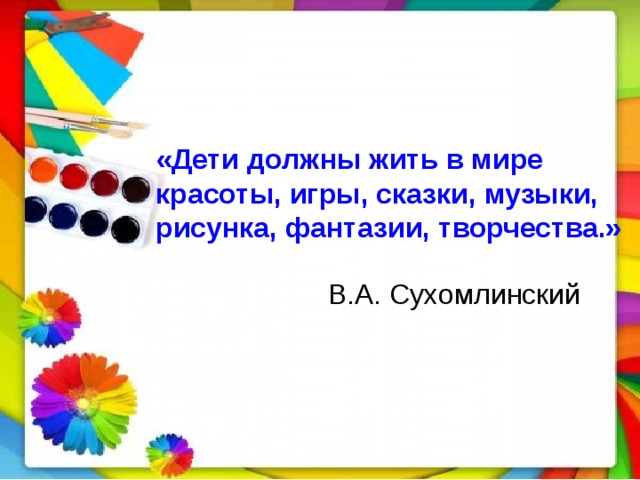 Дети должны жить в мире красоты игры сказки музыки рисунка фантазии и творчества