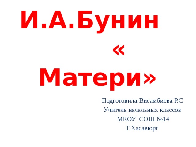 И.А.Бунин « Матери» Подготовила:Висамбиева Р.С Учитель начальных классов  МКОУ СОШ №14 Г.Хасавюрт 
