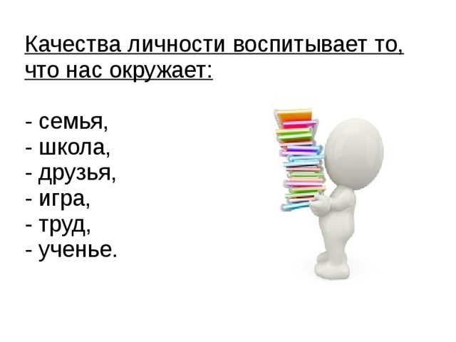 Качества личности воспитывает то, что нас окружает:   - семья,  - школа,  - друзья,  - игра,  - труд,  - ученье.    