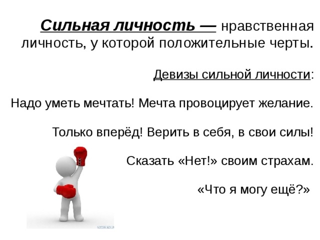 Сильная личность —  нравственная личность, у которой положительные черты.   Девизы сильной личности :   Надо уметь мечтать! Мечта провоцирует желание.   Только вперёд! Верить в себя, в свои силы!   Сказать «Нет!» своим страхам.   «Что я могу ещё?»    