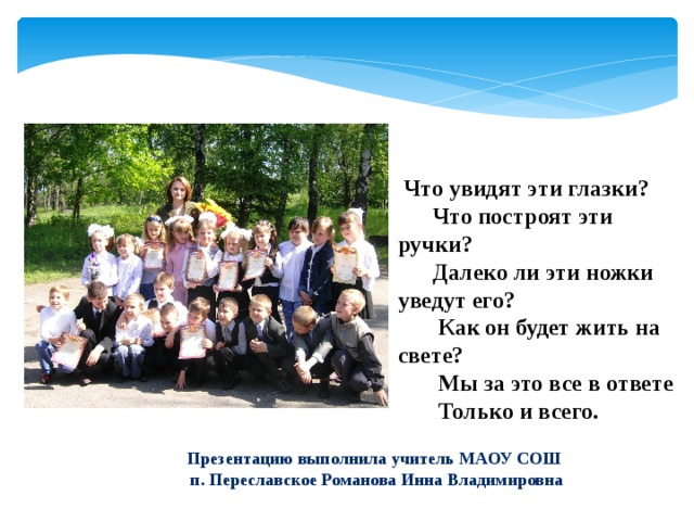 Что увидят эти глазки?  Что построят эти ручки?  Далеко ли эти ножки уведут его?  Как он будет жить на свете?  Мы за это все в ответе  Только и всего. Презентацию выполнила учитель МАОУ СОШ п. Переславское Романова Инна Владимировна