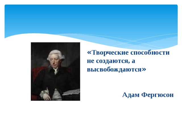 « Творческие способности не создаются, а высвобождаются »   Адам Фергюсон
