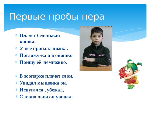 Первые пробы пера Плачет беленькая кошка. У неё пропала ложка. Погляжу-ка я в окошко Поищу её немножко.