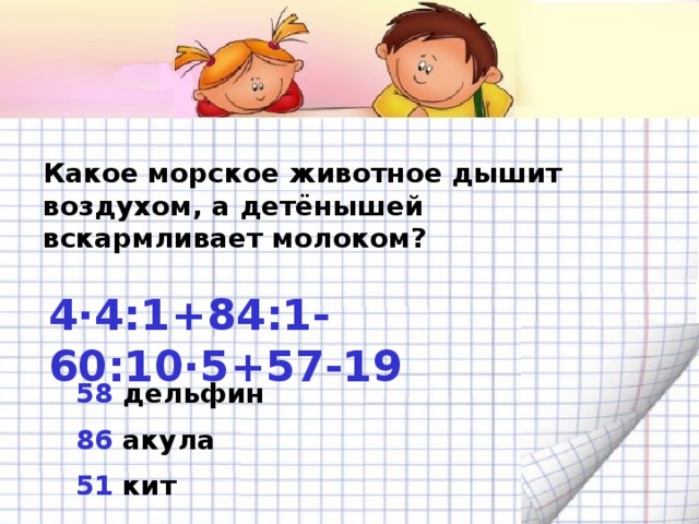 Какое морское животное дышит воздухом, а детёнышей вскармливает молоком? 4 ·4:1+84:1-60:10·5+57-19 58 дельфин 86 акула 51 кит