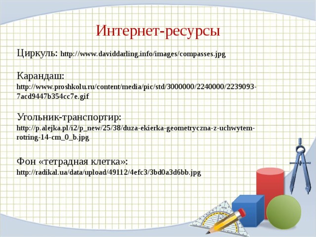 Интернет-ресурсы Циркуль: http://www.daviddarling.info/images/compasses.jpg Карандаш: http://www.proshkolu.ru/content/media/pic/std/3000000/2240000/2239093-7acd9447b354cc7e.gif Угольник-транспортир:  http://p.alejka.pl/i2/p_new/25/38/duza-ekierka-geometryczna-z-uchwytem-rotring-14-cm_0_b.jpg Фон «тетрадная клетка»: http://radikal.ua/data/upload/49112/4efc3/3bd0a3d6bb.jpg 