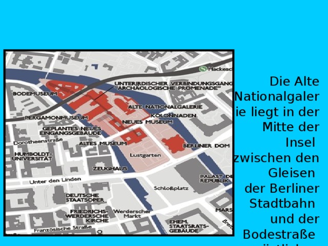 Die Alte Nationalgalerie liegt in der Mitte der Insel   zwischen den Gleisen  der Berliner Stadtbahn  und der Bodestraße   am östlichen Ufer. 