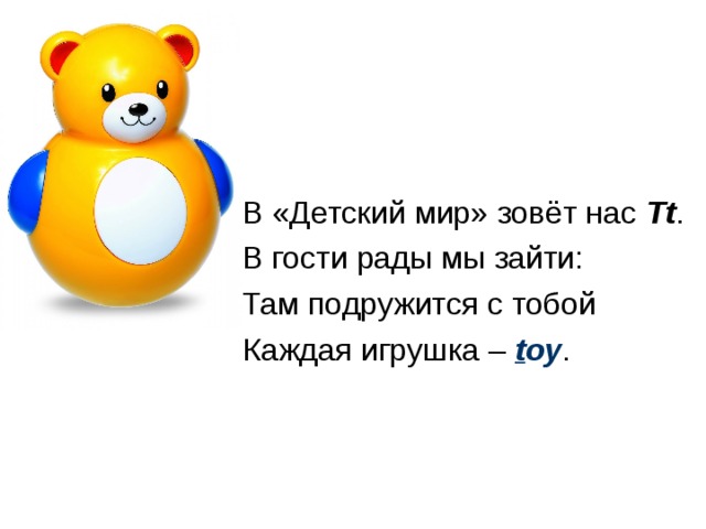 В «Детский мир» зовёт нас Tt . В гости рады мы зайти: Там подружится с тобой Каждая игрушка – t oy . 